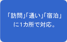 「訪問」「通い」「宿泊」に1カ所で対応。